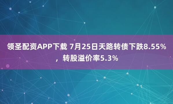领圣配资APP下载 7月25日天路转债下跌8.55%，转股溢价率5.3%
