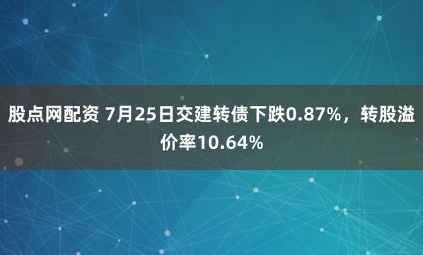 股点网配资 7月25日交建转债下跌0.87%，转股溢价率10.64%