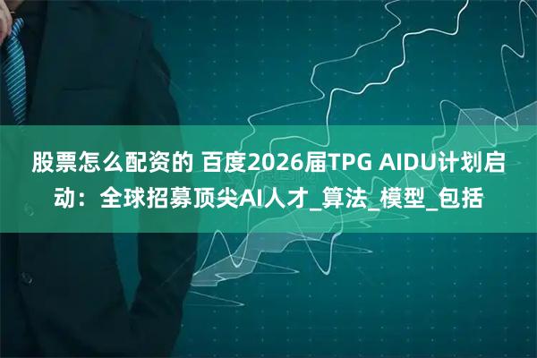 股票怎么配资的 百度2026届TPG AIDU计划启动：全球招募顶尖AI人才_算法_模型_包括