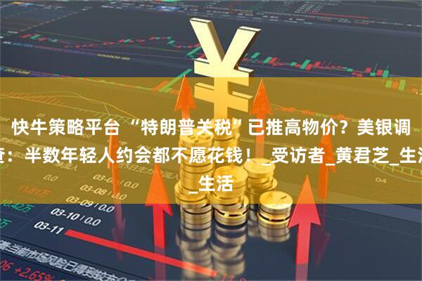 快牛策略平台 “特朗普关税”已推高物价？美银调查：半数年轻人约会都不愿花钱！_受访者_黄君芝_生活