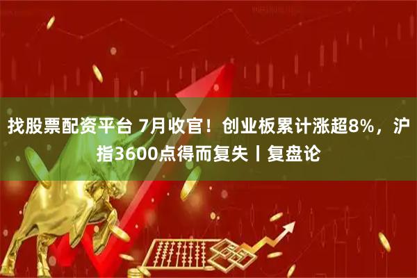 找股票配资平台 7月收官！创业板累计涨超8%，沪指3600点得而复失丨复盘论