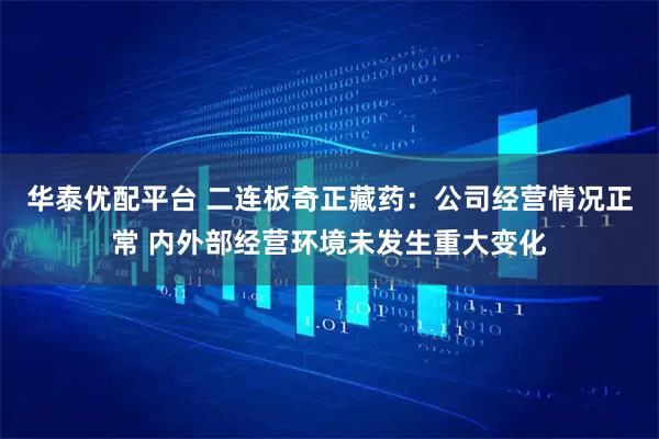 华泰优配平台 二连板奇正藏药：公司经营情况正常 内外部经营环境未发生重大变化