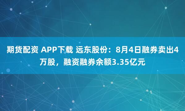 期货配资 APP下载 远东股份：8月4日融券卖出4万股，融资融券余额3.35亿元