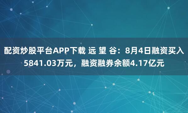 配资炒股平台APP下载 远 望 谷：8月4日融资买入5841.03万元，融资融券余额4.17亿元