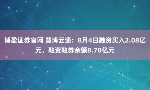 博盈证券官网 慧博云通：8月4日融资买入2.08亿元，融资融券余额8.78亿元