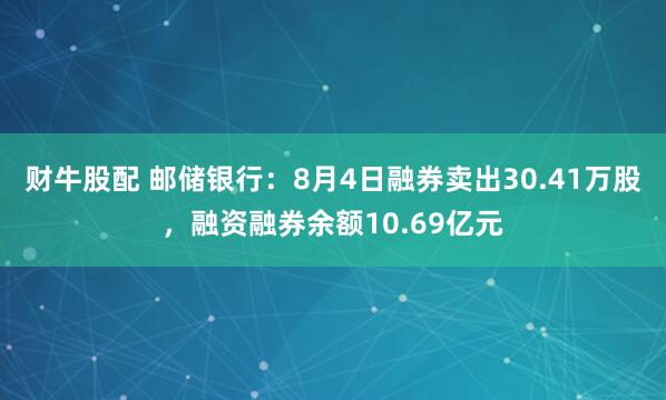 财牛股配 邮储银行：8月4日融券卖出30.41万股，融资融券余额10.69亿元