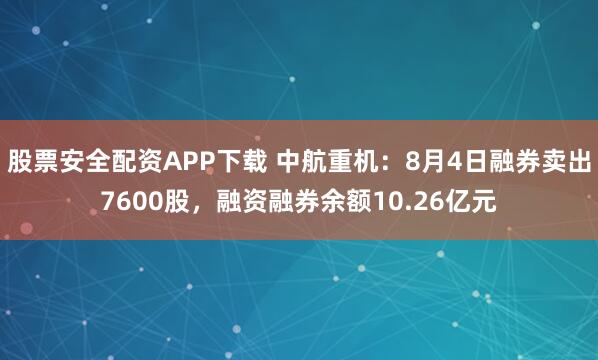 股票安全配资APP下载 中航重机：8月4日融券卖出7600股，融资融券余额10.26亿元