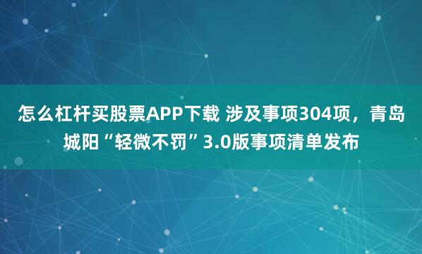 怎么杠杆买股票APP下载 涉及事项304项，青岛城阳“轻微不罚”3.0版事项清单发布