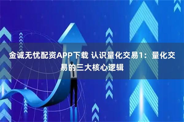 金诚无忧配资APP下载 认识量化交易1：量化交易的三大核心逻辑
