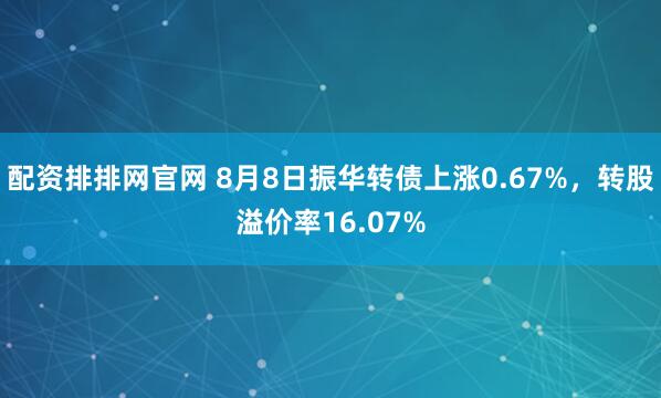 配资排排网官网 8月8日振华转债上涨0.67%，转股溢价率16.07%