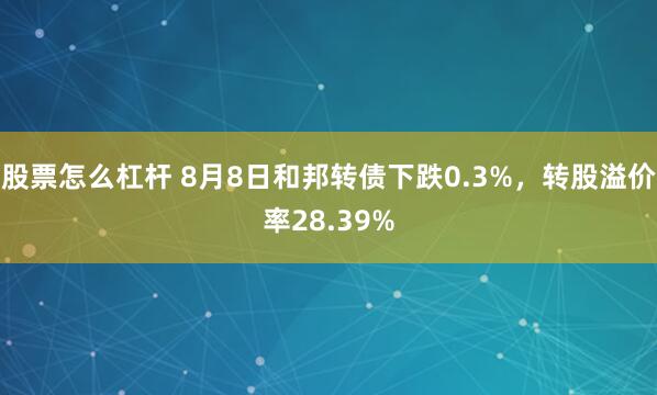 股票怎么杠杆 8月8日和邦转债下跌0.3%，转股溢价率28.39%