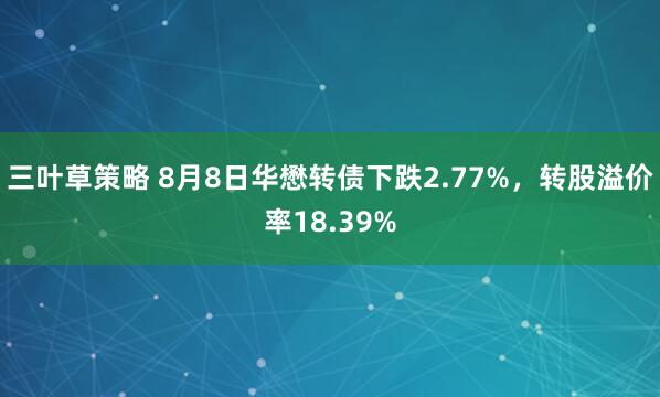 三叶草策略 8月8日华懋转债下跌2.77%，转股溢价率18.39%