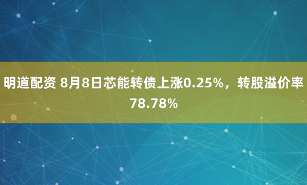 明道配资 8月8日芯能转债上涨0.25%，转股溢价率78.78%