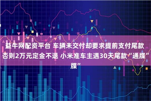 益牛网配资平台 车辆未交付却要求提前支付尾款 否则2万元定金不退 小米准车主遇30天尾款“通牒”