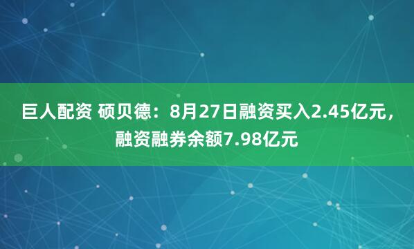 巨人配资 硕贝德:8月27日融资买入2.45亿元,融资融券余额7.98亿元