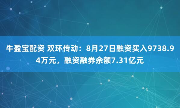 牛盈宝配资 双环传动：8月27日融资买入9738.94万元，融资融券余额7.31亿元