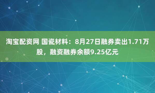 淘宝配资网 国瓷材料：8月27日融券卖出1.71万股，融资融券余额9.25亿元