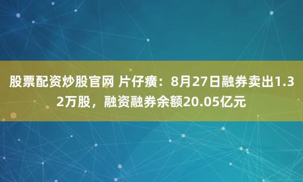 股票配资炒股官网 片仔癀：8月27日融券卖出1.32万股，融资融券余额20.05亿元