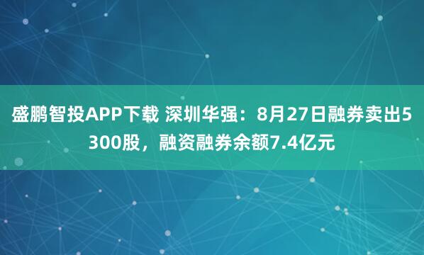 盛鹏智投APP下载 深圳华强：8月27日融券卖出5300股，融资融券余额7.4亿元
