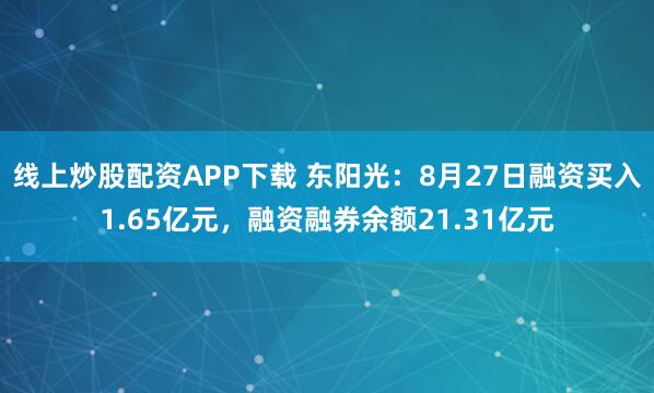 线上炒股配资APP下载 东阳光：8月27日融资买入1.65亿元，融资融券余额21.31亿元