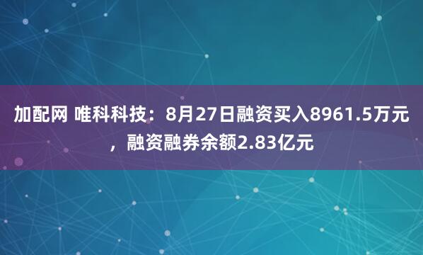 加配网 唯科科技：8月27日融资买入8961.5万元，融资融券余额2.83亿元