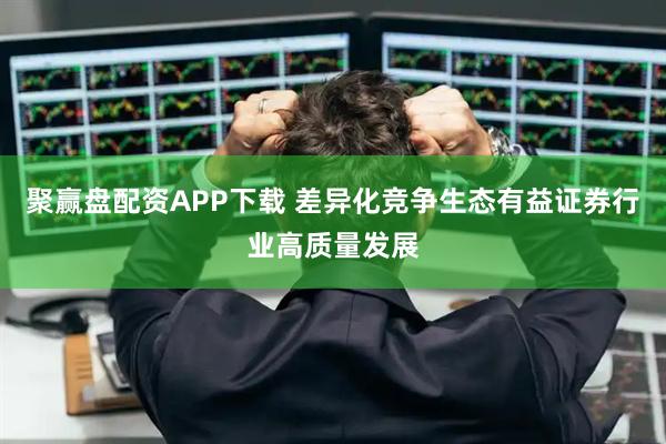 聚赢盘配资APP下载 差异化竞争生态有益证券行业高质量发展