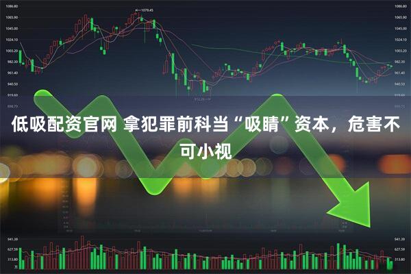 低吸配资官网 拿犯罪前科当“吸睛”资本，危害不可小视