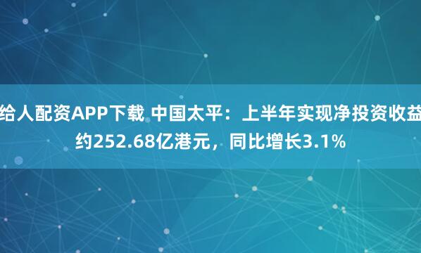 给人配资APP下载 中国太平：上半年实现净投资收益约252.68亿港元，同比增长3.1%
