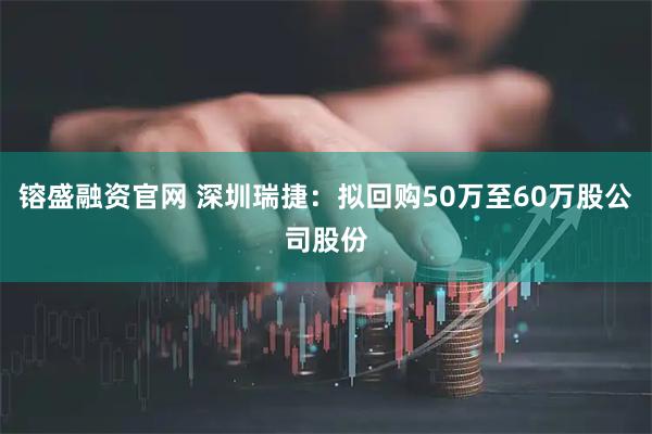镕盛融资官网 深圳瑞捷：拟回购50万至60万股公司股份