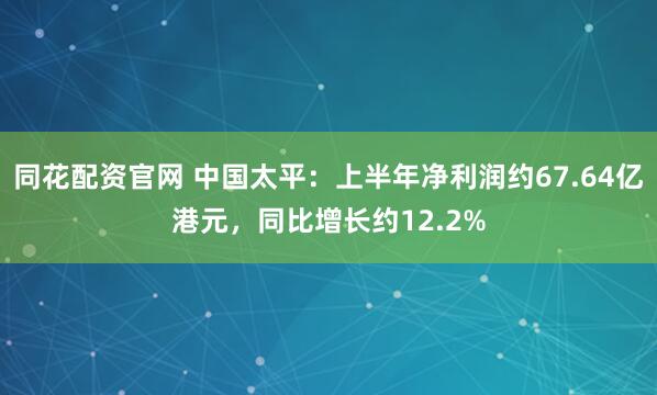 同花配资官网 中国太平：上半年净利润约67.64亿港元，同比增长约12.2%