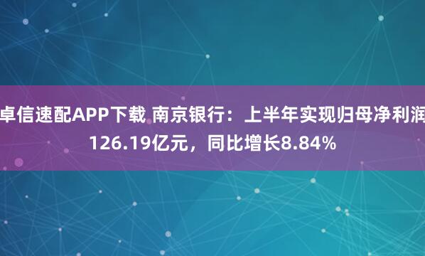 卓信速配APP下载 南京银行：上半年实现归母净利润126.19亿元，同比增长8.84%