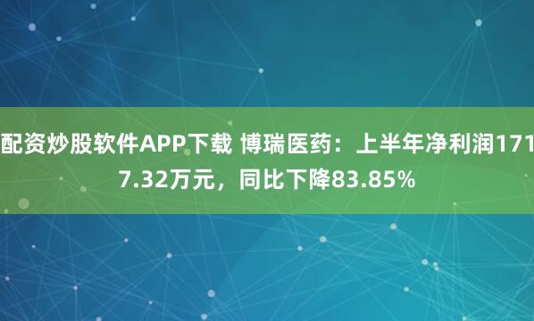 配资炒股软件APP下载 博瑞医药：上半年净利润1717.32万元，同比下降83.85%