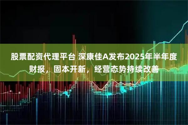 股票配资代理平台 深康佳A发布2025年半年度财报，固本开新，经营态势持续改善