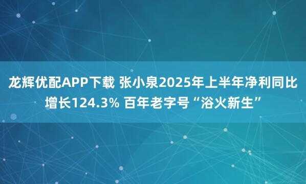 龙辉优配APP下载 张小泉2025年上半年净利同比增长124.3% 百年老字号“浴火新生”