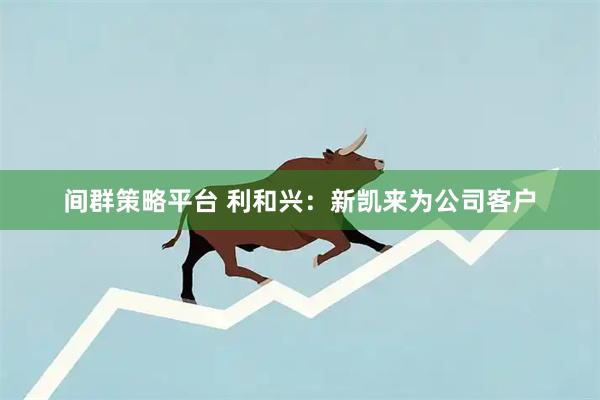 间群策略平台 利和兴：新凯来为公司客户