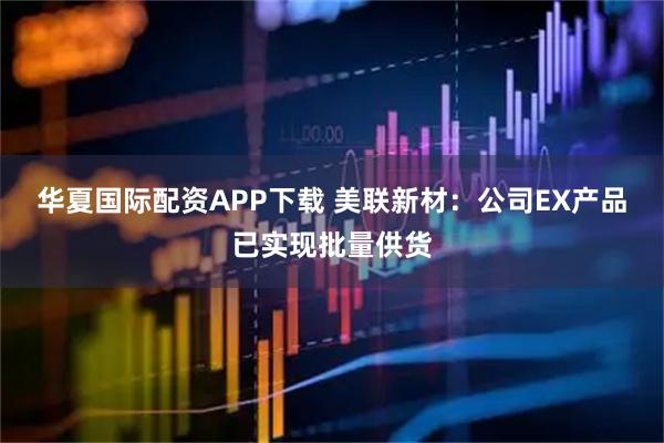 华夏国际配资APP下载 美联新材：公司EX产品已实现批量供货