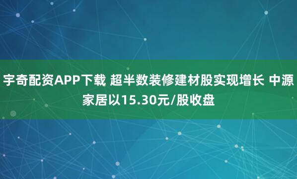 宇奇配资APP下载 超半数装修建材股实现增长 中源家居以15.30元/股收盘