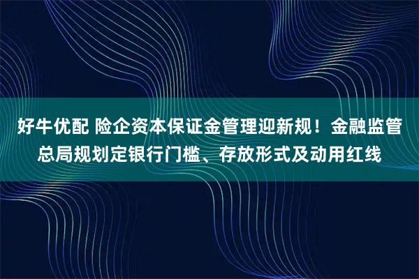 好牛优配 险企资本保证金管理迎新规！金融监管总局规划定银行门槛、存放形式及动用红线